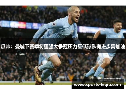 瓜帅：曼城下赛季将更强大争冠压力甚低球队有进步需加油