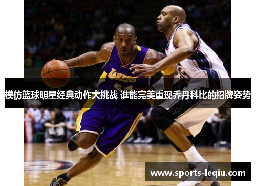 模仿篮球明星经典动作大挑战 谁能完美重现乔丹科比的招牌姿势