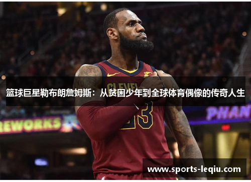 篮球巨星勒布朗詹姆斯：从贫困少年到全球体育偶像的传奇人生