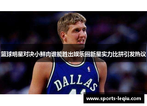 篮球明星对决小鲜肉谁能胜出娱乐圈新星实力比拼引发热议
