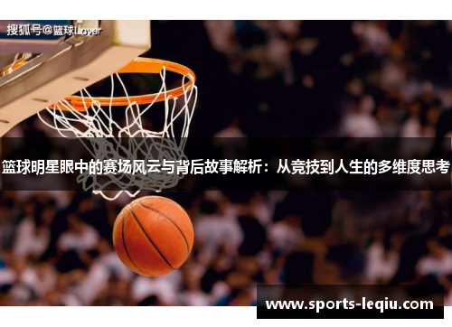 篮球明星眼中的赛场风云与背后故事解析：从竞技到人生的多维度思考