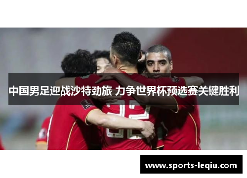 中国男足迎战沙特劲旅 力争世界杯预选赛关键胜利