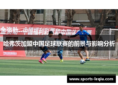 哈弗茨加盟中国足球联赛的前景与影响分析