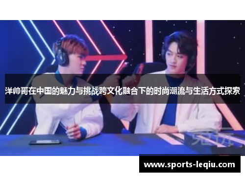 洋帅哥在中国的魅力与挑战跨文化融合下的时尚潮流与生活方式探索